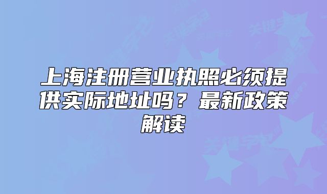 上海注册营业执照必须提供实际地址吗?最新政策解读