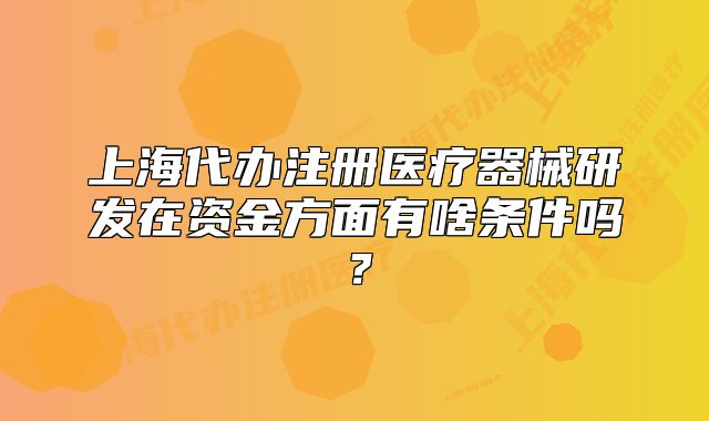 上海代办注册医疗器械研发在资金方面有啥条件吗?