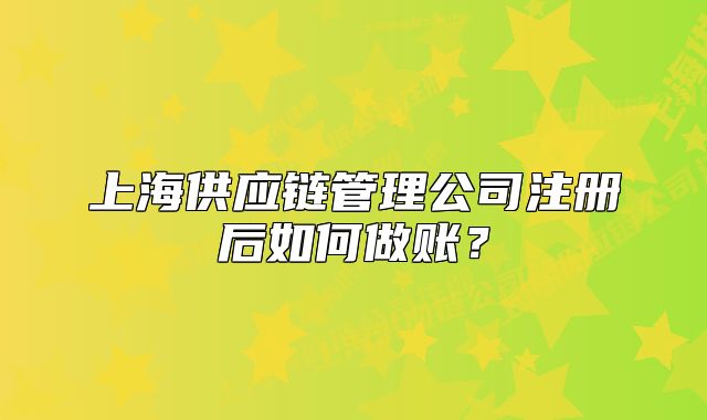 上海供应链管理公司注册后如何做账?