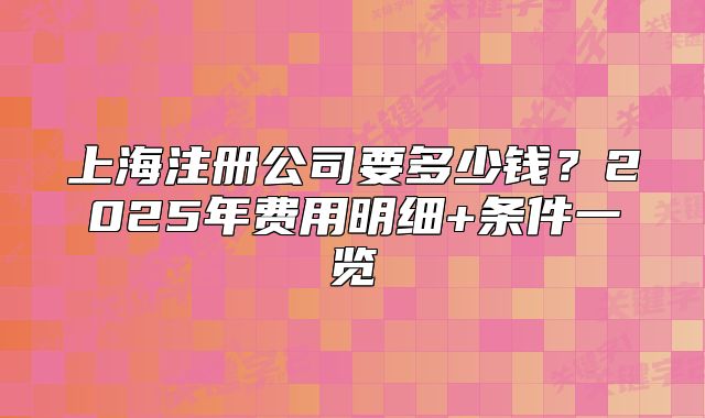 上海注册公司要多少钱？2025年费用明细+条件一览