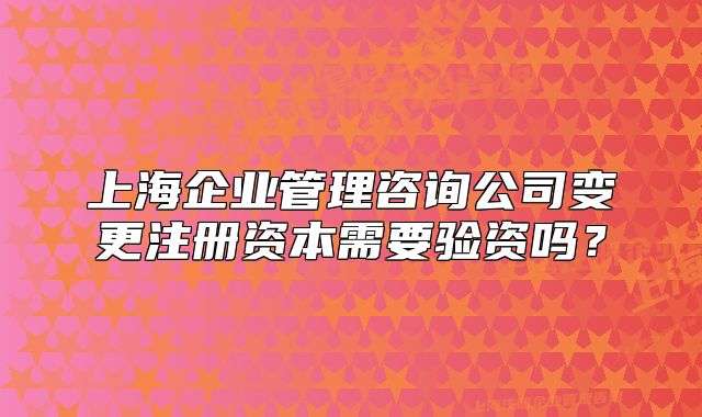 上海企业管理咨询公司变更注册资本需要验资吗?