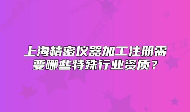上海精密仪器加工注册需要哪些特殊行业资质?