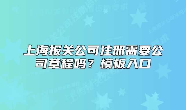 上海报关公司注册需要公司章程吗?模板入口