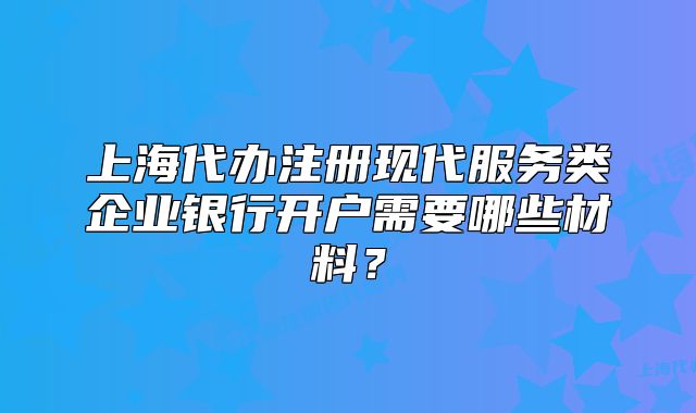 上海代办注册现代服务类企业银行开户需要哪些材料?