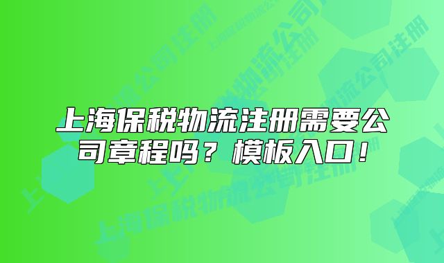 上海保税物流注册需要公司章程吗？模板入口！