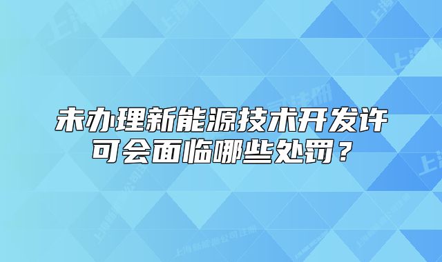 未办理新能源技术开发许可会面临哪些处罚？