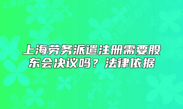 上海劳务派遣注册需要股东会决议吗？法律依据