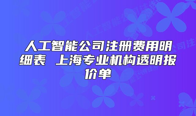 人工智能公司注册费用明细表 上海专业机构透明报价单