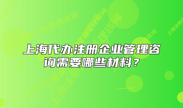 上海代办注册企业管理咨询需要哪些材料？