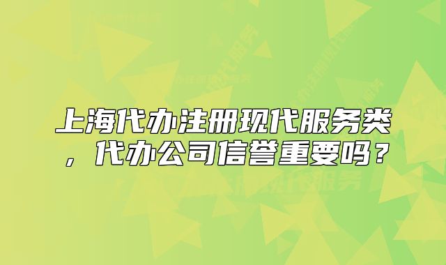 上海代办注册现代服务类，代办公司信誉重要吗？
