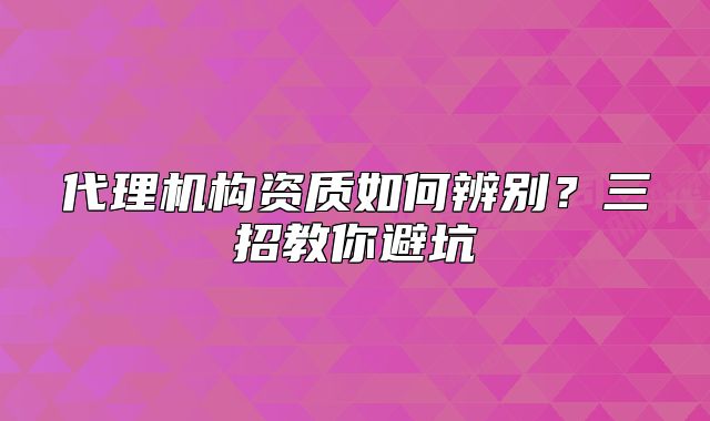 代理机构资质如何辨别？三招教你避坑