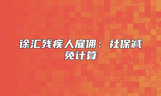 徐汇残疾人雇佣:社保减免计算