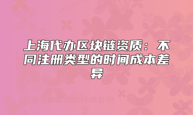 上海代办区块链资质:不同注册类型的时间成本差异