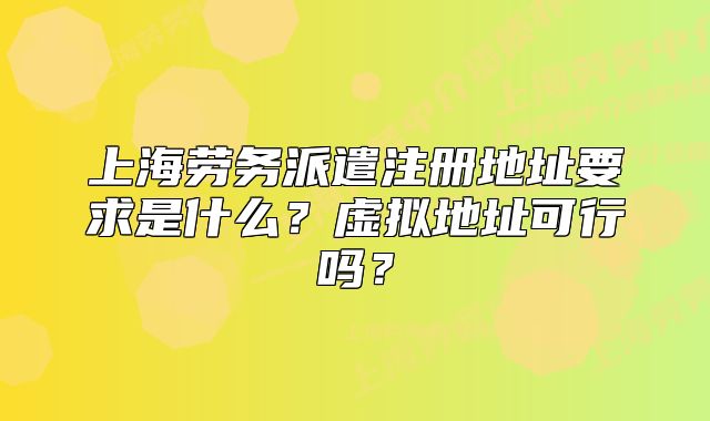 上海劳务派遣注册地址要求是什么？虚拟地址可行吗？