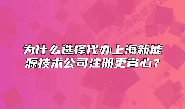 为什么选择代办上海新能源技术公司注册更省心?