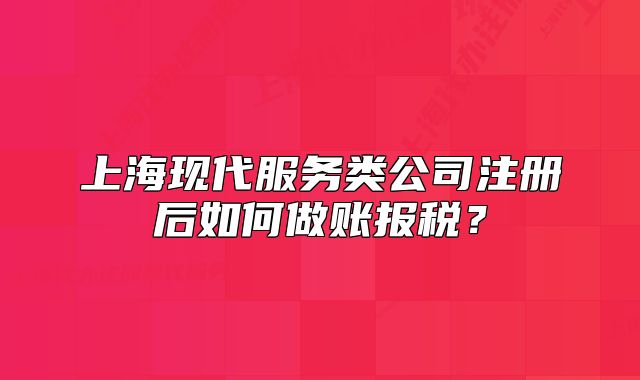 上海现代服务类公司注册后如何做账报税?