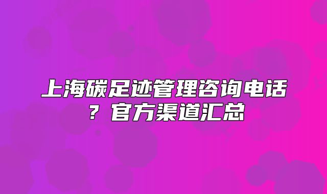 上海碳足迹管理咨询电话?官方渠道汇总