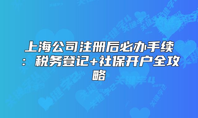 上海公司注册后必办手续:税务登记+社保开户全攻略