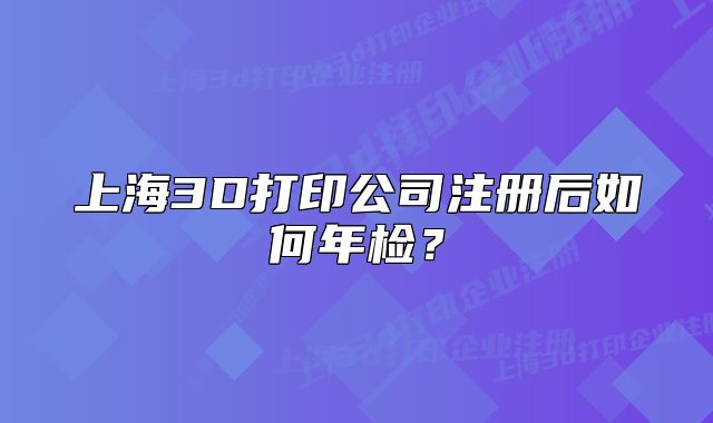 上海3D打印公司注册后如何年检?