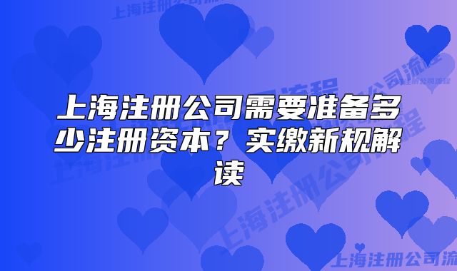 上海注册公司需要准备多少注册资本?实缴新规解读
