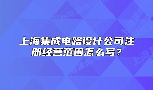 上海集成电路设计公司注册经营范围怎么写?