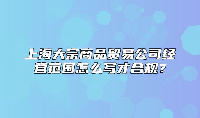 上海大宗商品贸易公司经营范围怎么写才合规？