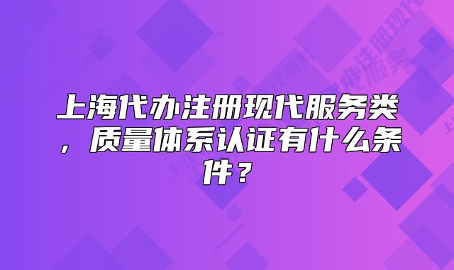上海代办注册现代服务类,质量体系认证有什么条件?