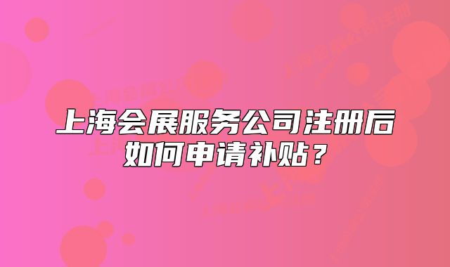 上海会展服务公司注册后如何申请补贴？