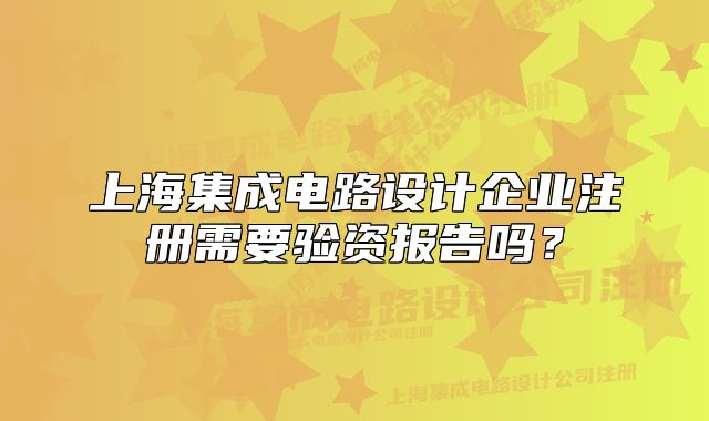 上海集成电路设计企业注册需要验资报告吗？