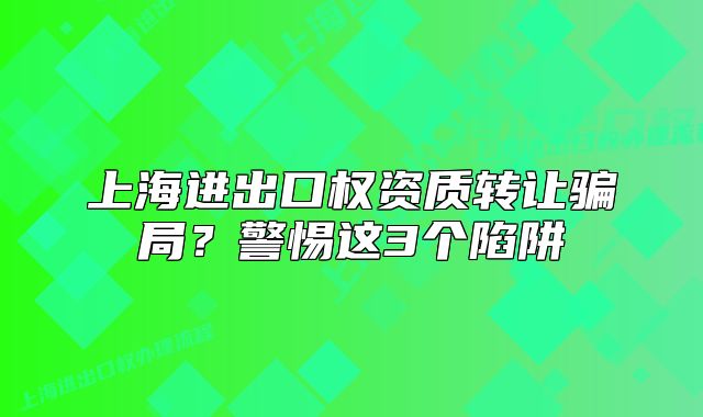 上海进出口权资质转让骗局？警惕这3个陷阱