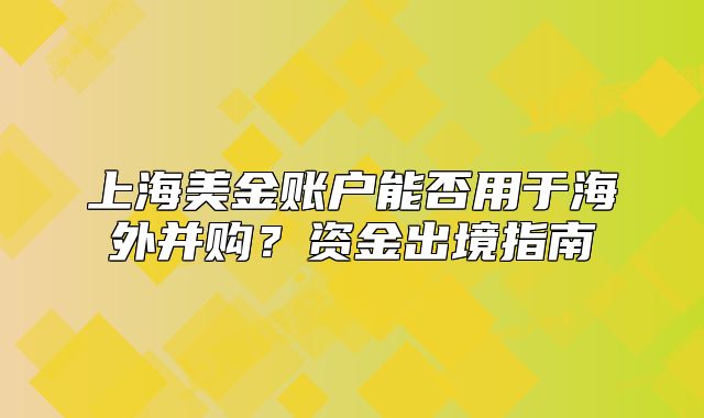 上海美金账户能否用于海外并购？资金出境指南