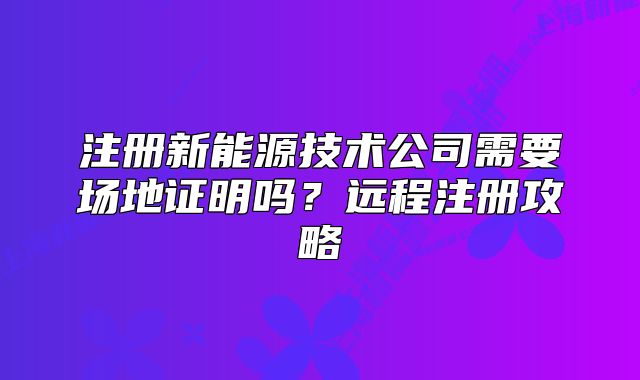 注册新能源技术公司需要场地证明吗？远程注册攻略