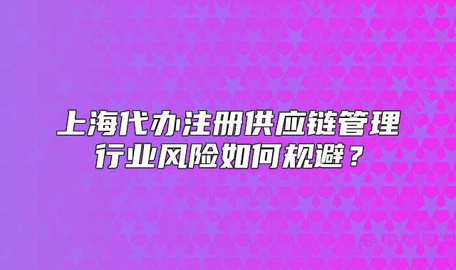 上海代办注册供应链管理行业风险如何规避?