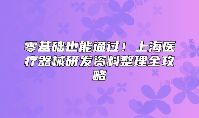 零基础也能通过!上海医疗器械研发资料整理全攻略