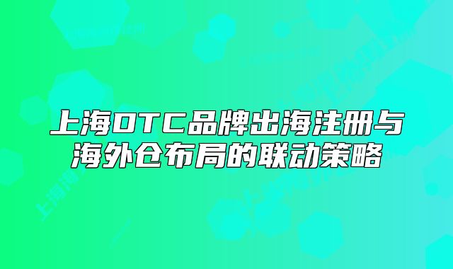 上海DTC品牌出海注册与海外仓布局的联动策略