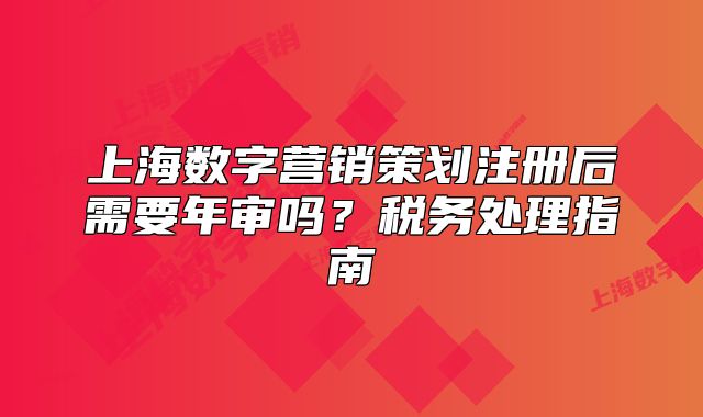 上海数字营销策划注册后需要年审吗?税务处理指南