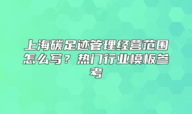 上海碳足迹管理经营范围怎么写？热门行业模板参考