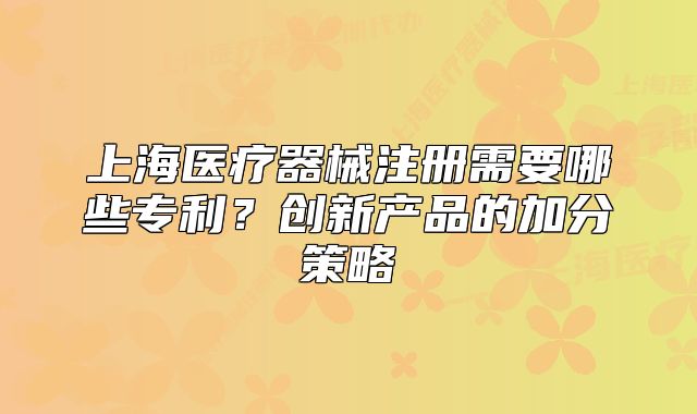 上海医疗器械注册需要哪些专利?创新产品的加分策略
