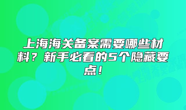 上海海关备案需要哪些材料？新手必看的5个隐藏要点！