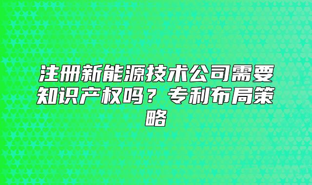 注册新能源技术公司需要知识产权吗？专利布局策略
