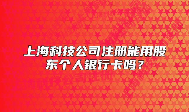 上海科技公司注册能用股东个人银行卡吗?