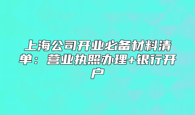 上海公司开业必备材料清单:营业执照办理+银行开户