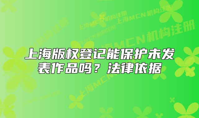 上海版权登记能保护未发表作品吗?法律依据
