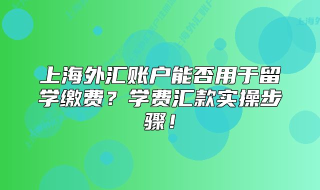 上海外汇账户能否用于留学缴费?学费汇款实操步骤!