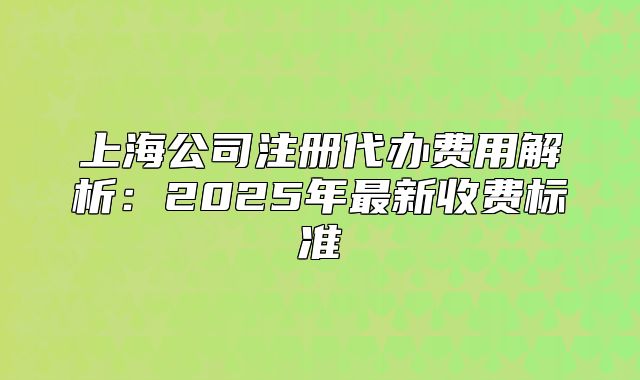 上海公司注册代办费用解析:2025年最新收费标准