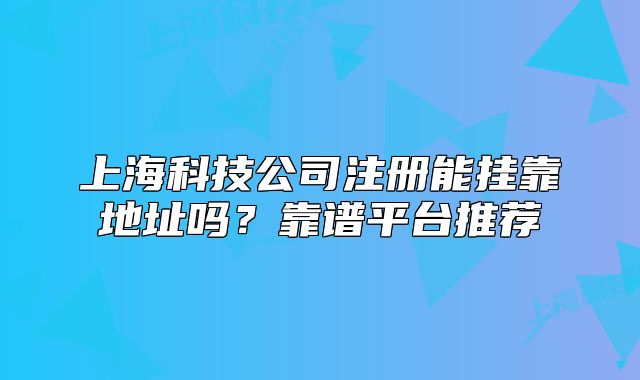 上海科技公司注册能挂靠地址吗?靠谱平台推荐