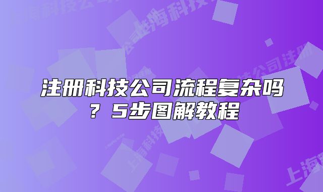 注册科技公司流程复杂吗？5步图解教程