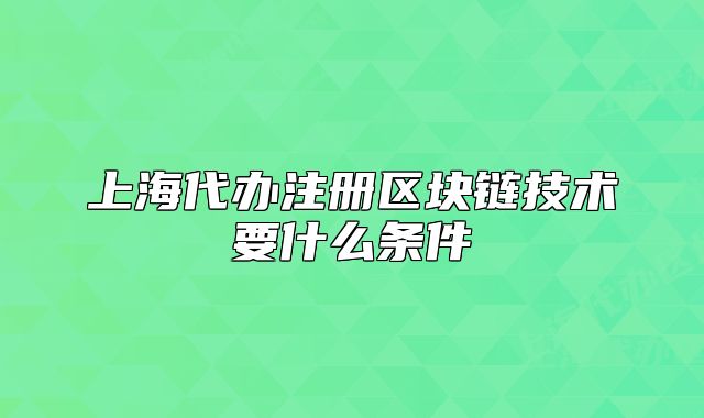 上海代办注册区块链技术要什么条件