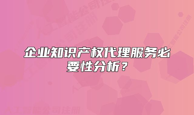 企业知识产权代理服务必要性分析？