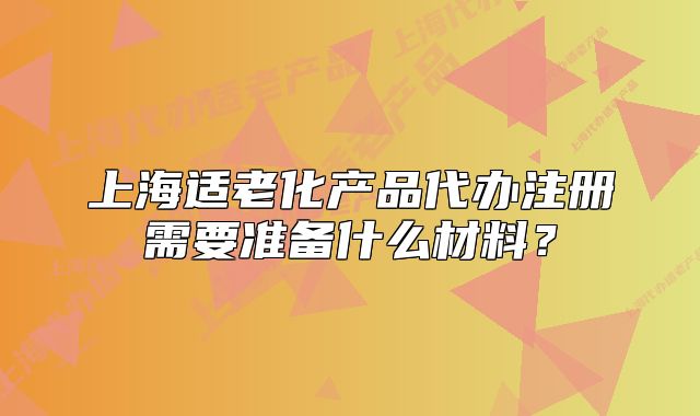 上海适老化产品代办注册需要准备什么材料?